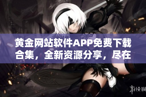 黄金网站软件APP免费下载合集，全新资源分享，尽在其中