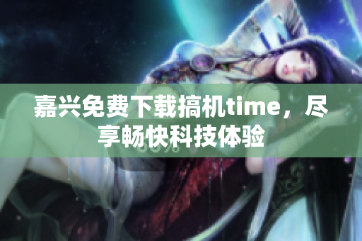 嘉兴免费下载搞机time，尽享畅快科技体验