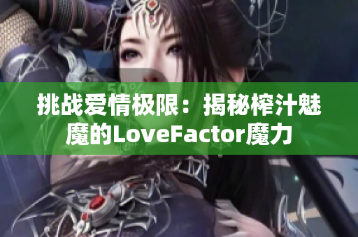 挑战爱情极限：揭秘榨汁魅魔的LoveFactor魔力