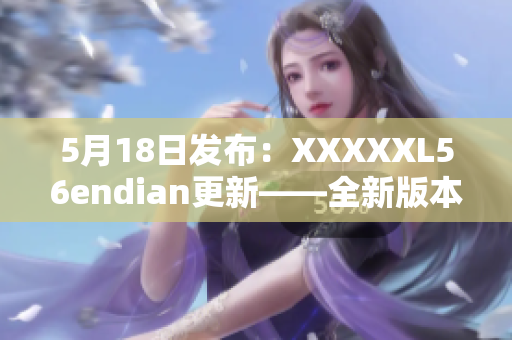 5月18日发布：XXXXXL56endian更新——全新版本发布