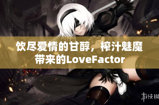 饮尽爱情的甘醇，榨汁魅魔带来的LoveFactor