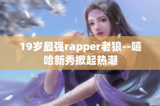 19岁最强rapper老狼--嘻哈新秀掀起热潮