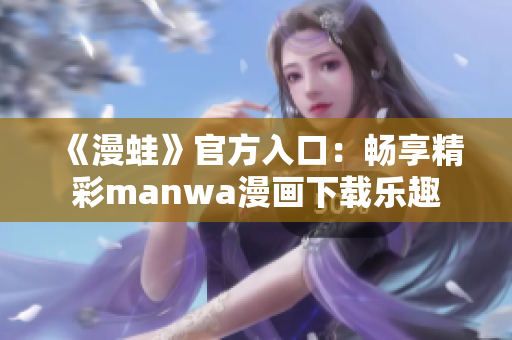 《漫蛙》官方入口：畅享精彩manwa漫画下载乐趣