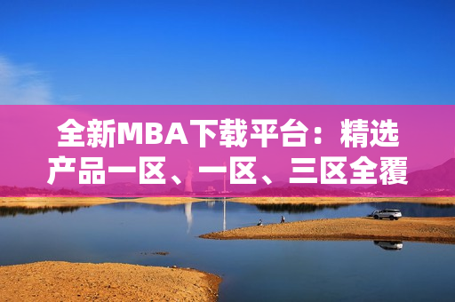 全新MBA下载平台：精选产品一区、一区、三区全覆盖