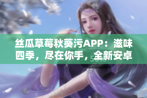 丝瓜草莓秋葵污APP：滋味四季，尽在你手，全新安卓版重磅上线