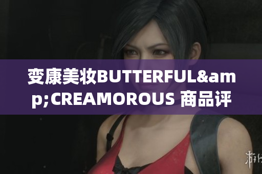 变康美妆BUTTERFUL&CREAMOROUS 商品评测：奢华且养肤