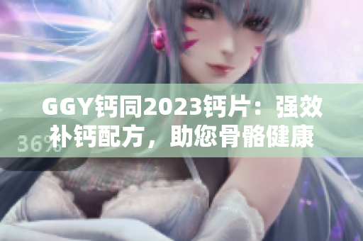 GGY钙同2023钙片：强效补钙配方，助您骨骼健康