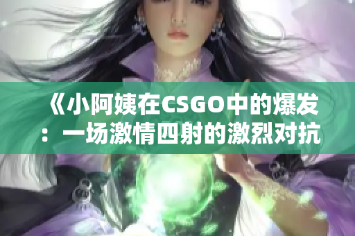 《小阿姨在CSGO中的爆发：一场激情四射的激烈对抗之旅》