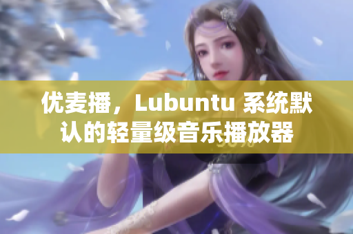 优麦播，Lubuntu 系统默认的轻量级音乐播放器