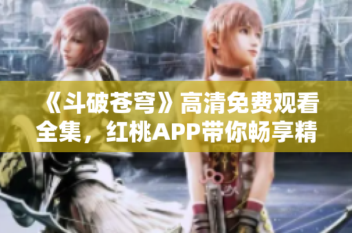 《斗破苍穹》高清免费观看全集，红桃APP带你畅享精彩电视剧！