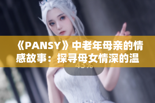 《PANSY》中老年母亲的情感故事：探寻母女情深的温暖与困惑