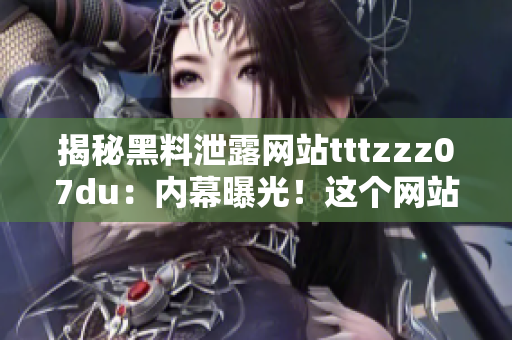 揭秘黑料泄露网站tttzzz07du：内幕曝光！这个网站背后的真相是什么？