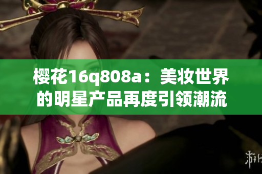 樱花16q808a：美妆世界的明星产品再度引领潮流