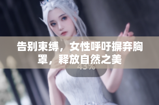 告别束缚，女性呼吁摒弃胸罩，释放自然之美