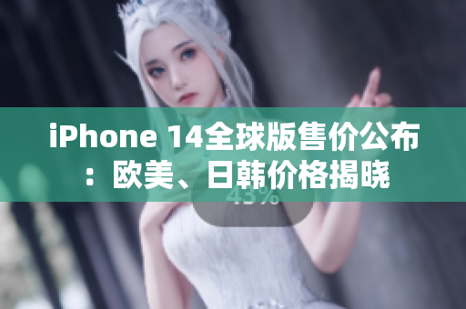 iPhone 14全球版售价公布：欧美、日韩价格揭晓