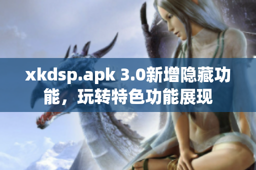 xkdsp.apk 3.0新增隐藏功能，玩转特色功能展现