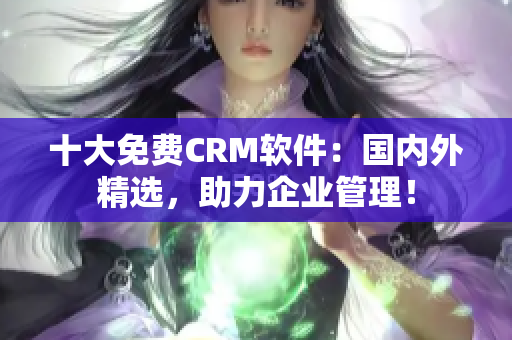 十大免费CRM软件：国内外精选，助力企业管理！