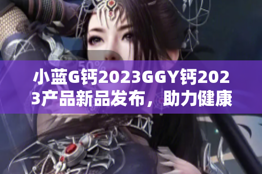 小蓝G钙2023GGY钙2023产品新品发布，助力健康生活。