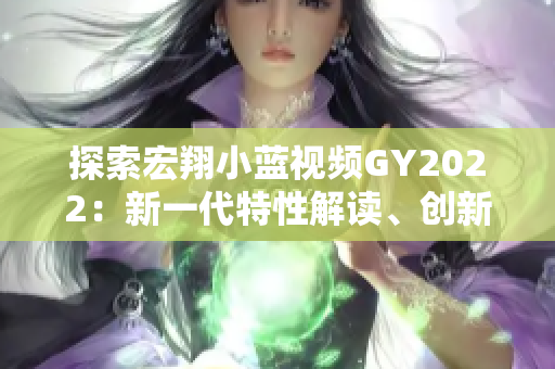 探索宏翔小蓝视频GY2022：新一代特性解读、创新亮点揭秘