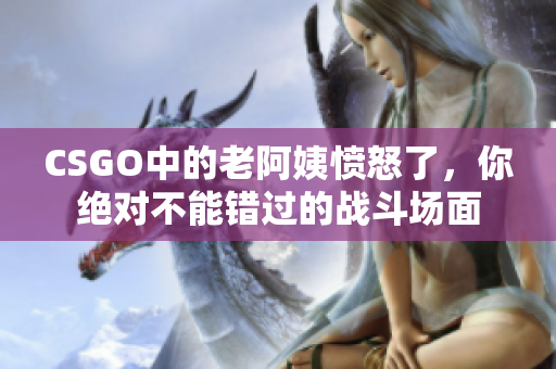 CSGO中的老阿姨愤怒了，你绝对不能错过的战斗场面