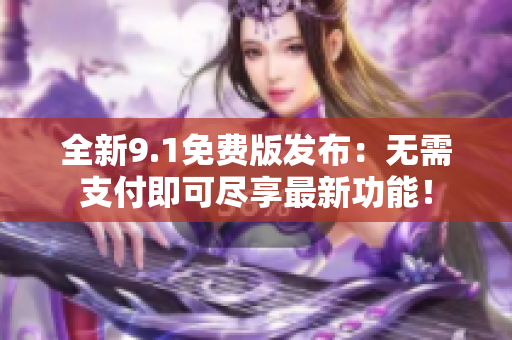 全新9.1免费版发布：无需支付即可尽享最新功能！