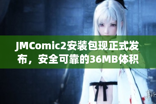 JMComic2安装包现正式发布，安全可靠的36MB体积，享受高效使用乐趣