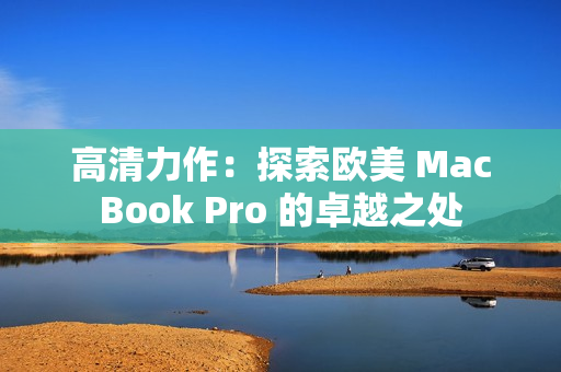 高清力作：探索欧美 MacBook Pro 的卓越之处