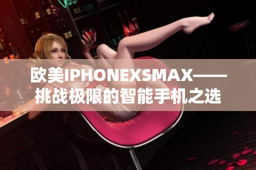 欧美IPHONEXSMAX——挑战极限的智能手机之选