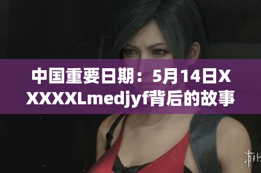 中国重要日期：5月14日XXXXXLmedjyf背后的故事