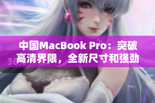 中国MacBook Pro：突破高清界限，全新尺寸和强劲性能助您轻松创作