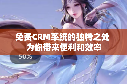 免费CRM系统的独特之处 为你带来便利和效率