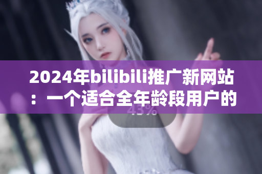 2024年bilibili推广新网站：一个适合全年龄段用户的在线平台