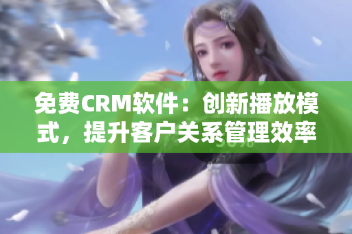 免费CRM软件：创新播放模式，提升客户关系管理效率