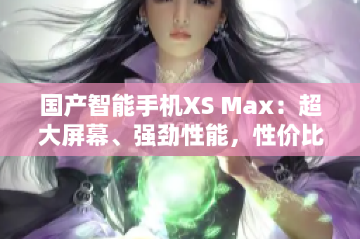 国产智能手机XS Max：超大屏幕、强劲性能，性价比超高