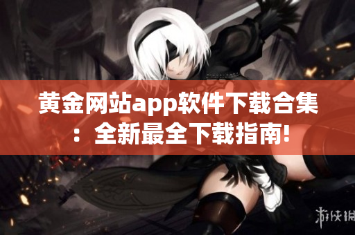 黄金网站app软件下载合集：全新最全下载指南!