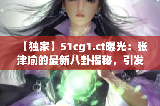 【独家】51cg1.ct曝光：张津瑜的最新八卦揭秘，引发吃瓜群众关注