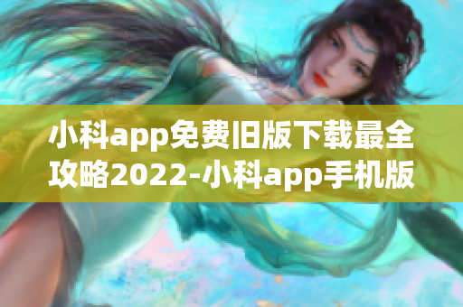 小科app免费旧版下载最全攻略2022-小科app手机版免费获取指南