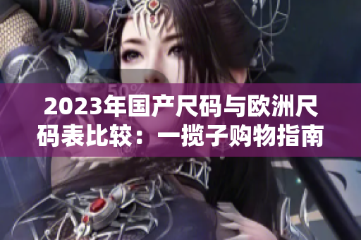 2023年国产尺码与欧洲尺码表比较：一揽子购物指南