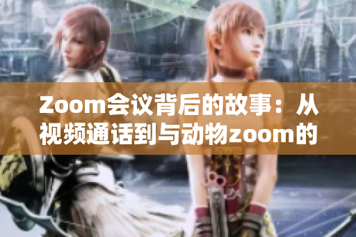 Zoom会议背后的故事：从视频通话到与动物zoom的无缝连接