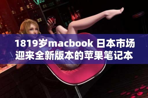 1819岁macbook 日本市场迎来全新版本的苹果笔记本电脑