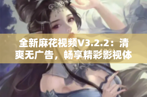 全新麻花视频V3.2.2：清爽无广告，畅享精彩影视体验