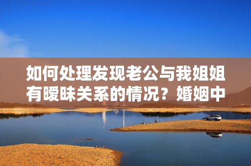 如何处理发现老公与我姐姐有暧昧关系的情况？婚姻中的疑虑与解决之道