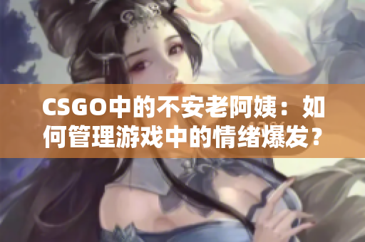 CSGO中的不安老阿姨：如何管理游戏中的情绪爆发？