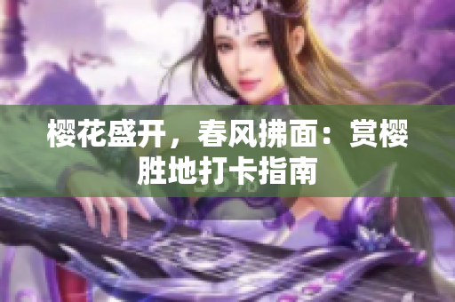 樱花盛开，春风拂面：赏樱胜地打卡指南