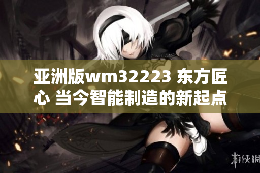 亚洲版wm32223 东方匠心 当今智能制造的新起点