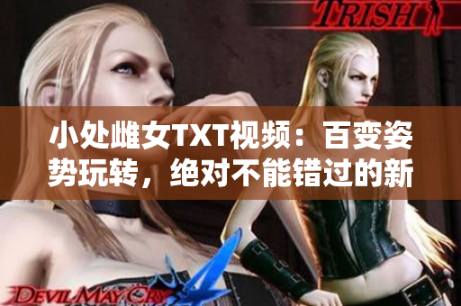 小处雌女TXT视频：百变姿势玩转，绝对不能错过的新体验！