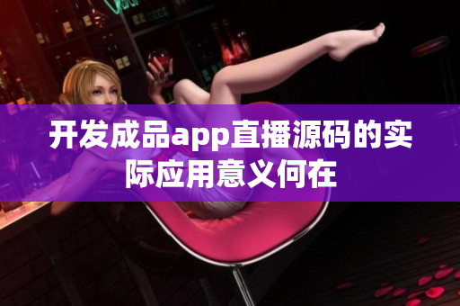 开发成品app直播源码的实际应用意义何在