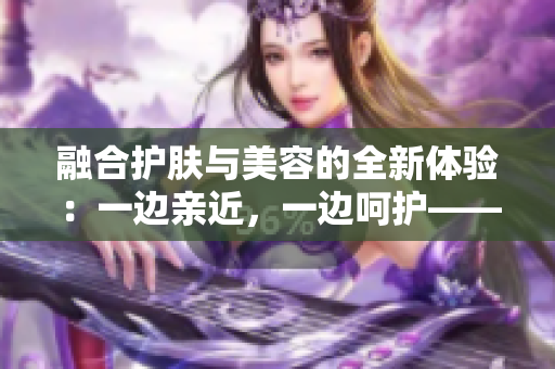 融合护肤与美容的全新体验：一边亲近，一边呵护——探秘亲肤面膜的神奇材质