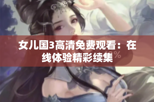 女儿国3高清免费观看：在线体验精彩续集