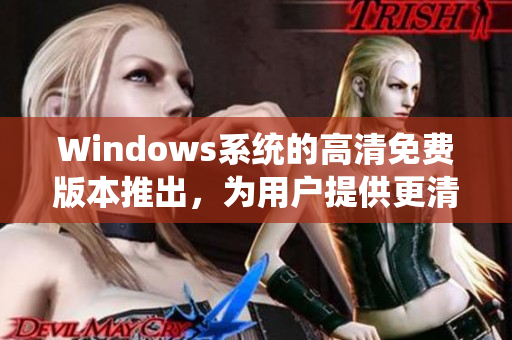 Windows系统的高清免费版本推出，为用户提供更清晰的操作体验